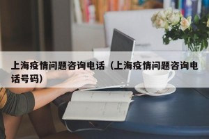 上海疫情问题咨询 *** （上海疫情问题咨询 *** 号码）