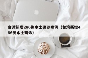 台湾新增286例本土确诊病例（台湾新增486例本土确诊）
