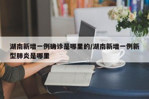 湖南新增一例确诊是哪里的/湖南新增一例新型肺炎是哪里