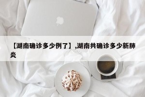 【湖南确诊多少例了】,湖南共确诊多少新肺炎
