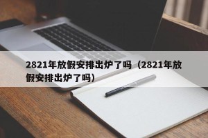 2821年放假安排出炉了吗（2821年放假安排出炉了吗）