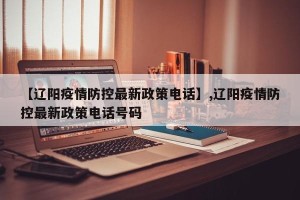 【辽阳疫情防控最新政策电话】,辽阳疫情防控最新政策电话号码