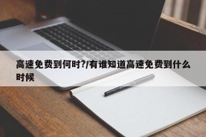 高速免费到何时?/有谁知道高速免费到什么时候