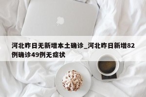 河北昨日无新增本土确诊_河北昨日新增82例确诊49例无症状