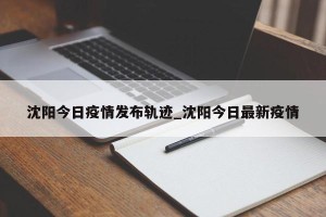 沈阳今日疫情发布轨迹_沈阳今日最新疫情