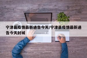 宁津县疫情最新通告今天/宁津县疫情最新通告今天封城