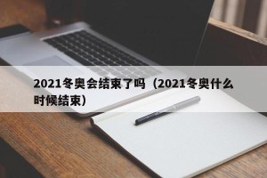 2021冬奥会结束了吗（2021冬奥什么时候结束）