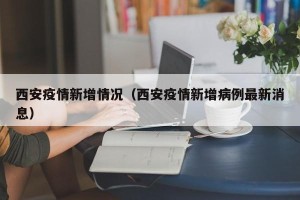 西安疫情新增情况（西安疫情新增病例最新消息）