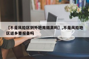 【不是风险区到外地用隔离吗】,不是风险地区返乡要报备吗