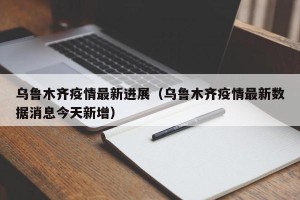 乌鲁木齐疫情最新进展（乌鲁木齐疫情最新数据消息今天新增）