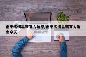 南京疫情最新官方消息/南京疫情最新官方消息今天