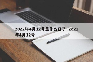 2022年4月12号是什么日子_2o21年4月12号