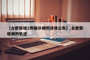【合肥新增1例确诊病例详情公布】,合肥新增病例轨迹