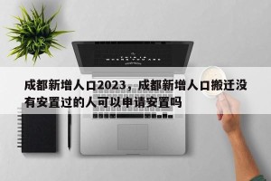 成都新增人口2023，成都新增人口搬迁没有安置过的人可以申请安置吗