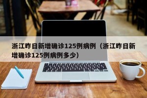 浙江昨日新增确诊125例病例（浙江昨日新增确诊125例病例多少）