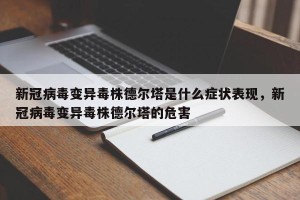新冠病毒变异毒株德尔塔是什么症状表现，新冠病毒变异毒株德尔塔的危害