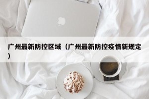 广州最新防控区域（广州最新防控疫情新规定）