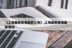 【上海最新疫情最新公布】,上海最新疫情最新情况