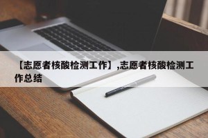 【志愿者核酸检测工作】,志愿者核酸检测工作总结