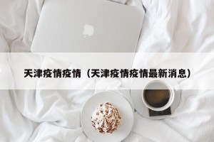 天津疫情疫情（天津疫情疫情最新消息）