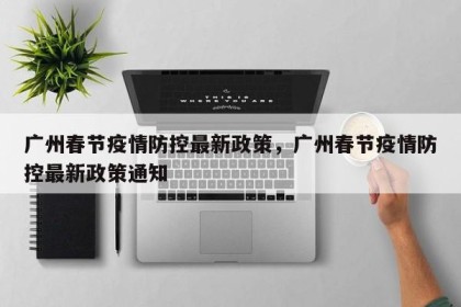 广州春节疫情防控最新政策，广州春节疫情防控最新政策通知