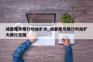 成都尾号限行时段扩大_成都尾号限行时段扩大限行范围