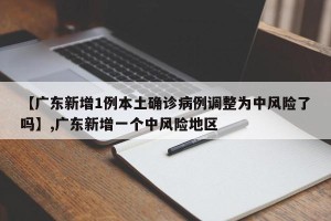 【广东新增1例本土确诊病例调整为中风险了吗】,广东新增一个中风险地区