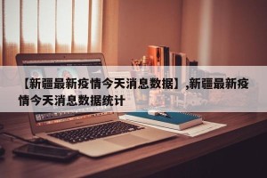 【新疆最新疫情今天消息数据】,新疆最新疫情今天消息数据统计