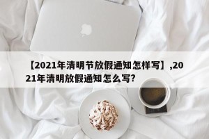 【2021年清明节放假通知怎样写】,2021年清明放假通知怎么写?