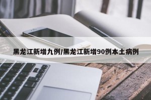 黑龙江新增九例/黑龙江新增90例本土病例