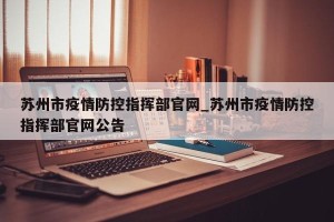 苏州市疫情防控指挥部官网_苏州市疫情防控指挥部官网公告