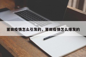 莆田疫情怎么引发的，莆田疫情怎么爆发的