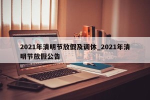 2021年清明节放假及调休_2021年清明节放假公告