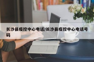 长沙县疫控中心电话/长沙县疫控中心电话号码