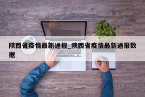 陕西省疫情最新通报_陕西省疫情最新通报数据