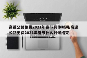 高速公路免费2021年春节具体时间/高速公路免费2021年春节什么时候结束