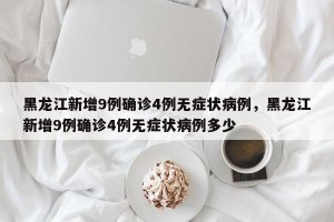 黑龙江新增9例确诊4例无症状病例，黑龙江新增9例确诊4例无症状病例多少