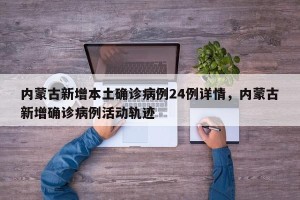 内蒙古新增本土确诊病例24例详情，内蒙古新增确诊病例活动轨迹
