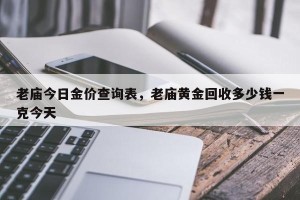 老庙今日金价查询表，老庙黄金回收多少钱一克今天
