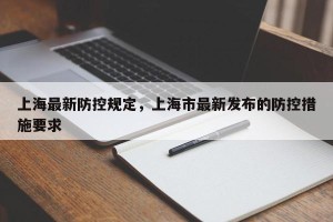 上海最新防控规定，上海市最新发布的防控措施要求