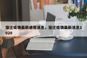 宿迁疫情最新通报消息，宿迁疫情最新消息2020