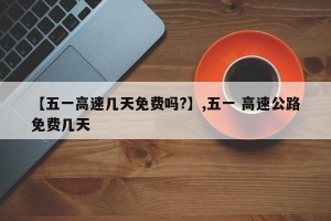 【五一高速几天免费吗?】,五一 高速公路免费几天