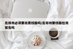 出郑州必须要纸质核酸吗/出郑州要核酸检测报告吗