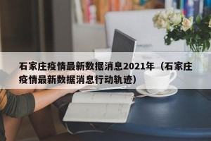 石家庄疫情最新数据消息2021年（石家庄疫情最新数据消息行动轨迹）