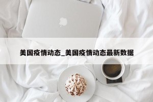 美国疫情动态_美国疫情动态最新数据