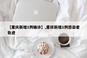 【重庆新增1例确诊】,重庆新增1例感染者轨迹