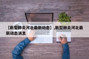 【新型肺炎河北最新动态】,新型肺炎河北最新动态消息