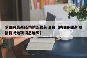 陕西的最新疫情情况最新消息（陕西的最新疫情情况最新消息通知）