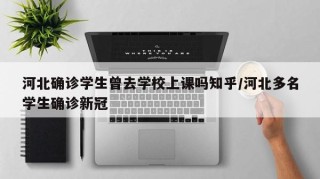 河北确诊学生曾去学校上课吗知乎/河北多名学生确诊新冠