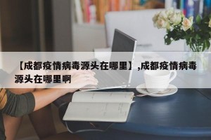 【成都疫情病毒源头在哪里】,成都疫情病毒源头在哪里啊